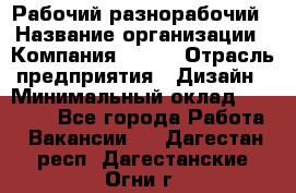 Рабочий-разнорабочий › Название организации ­ Компания BRAVO › Отрасль предприятия ­ Дизайн › Минимальный оклад ­ 27 000 - Все города Работа » Вакансии   . Дагестан респ.,Дагестанские Огни г.